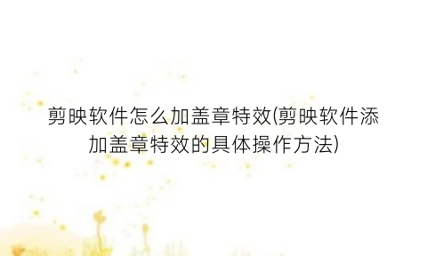 “剪映软件怎么加盖章特效(剪映软件添加盖章特效的具体操作方法)