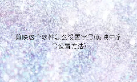 “剪映这个软件怎么设置字号(剪映中字号设置方法)