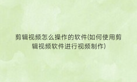 剪辑视频怎么操作的软件(如何使用剪辑视频软件进行视频制作)