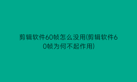 剪辑软件60帧怎么没用(剪辑软件60帧为何不起作用)