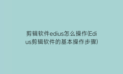 剪辑软件edius怎么操作(Edius剪辑软件的基本操作步骤)