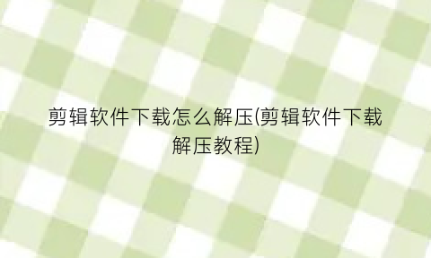 “剪辑软件下载怎么解压(剪辑软件下载解压教程)