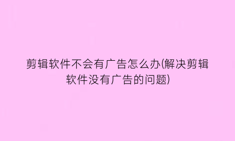 剪辑软件不会有广告怎么办(解决剪辑软件没有广告的问题)