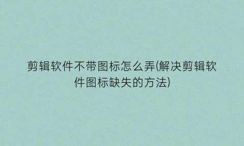 剪辑软件不带图标怎么弄(解决剪辑软件图标缺失的方法)