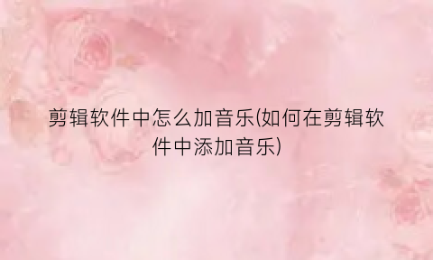 剪辑软件中怎么加音乐(如何在剪辑软件中添加音乐)