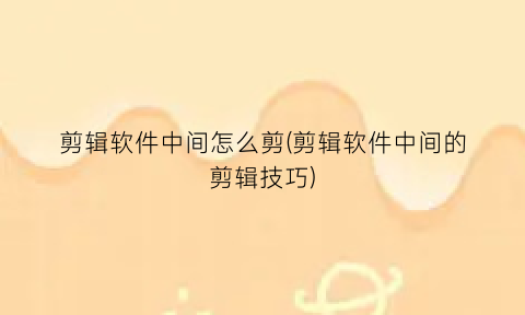 “剪辑软件中间怎么剪(剪辑软件中间的剪辑技巧)