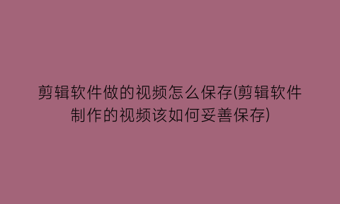 剪辑软件做的视频怎么保存(剪辑软件制作的视频该如何妥善保存)