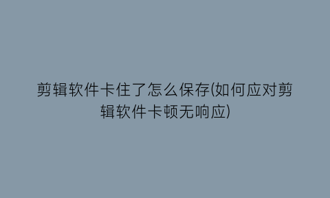 “剪辑软件卡住了怎么保存(如何应对剪辑软件卡顿无响应)