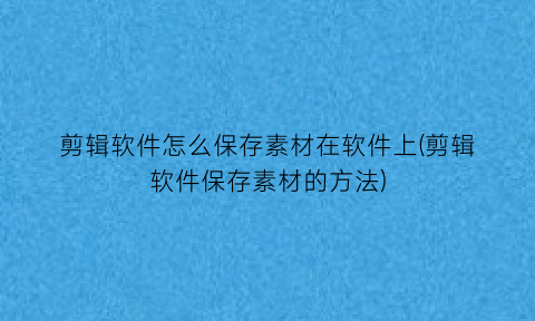 剪辑软件怎么保存素材在软件上(剪辑软件保存素材的方法)