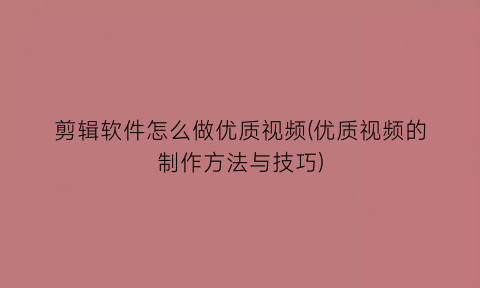 “剪辑软件怎么做优质视频(优质视频的制作方法与技巧)