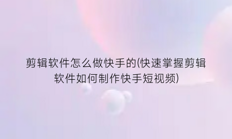 剪辑软件怎么做快手的(快速掌握剪辑软件如何制作快手短视频)