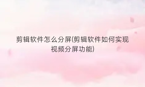 “剪辑软件怎么分屏(剪辑软件如何实现视频分屏功能)