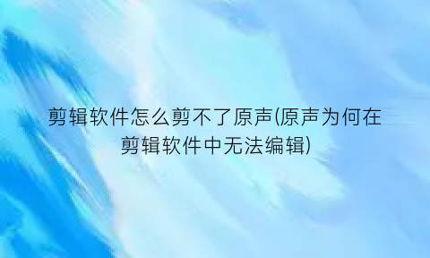 “剪辑软件怎么剪不了原声(原声为何在剪辑软件中无法编辑)