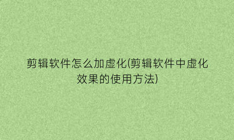 “剪辑软件怎么加虚化(剪辑软件中虚化效果的使用方法)