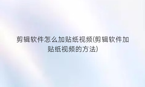 “剪辑软件怎么加贴纸视频(剪辑软件加贴纸视频的方法)