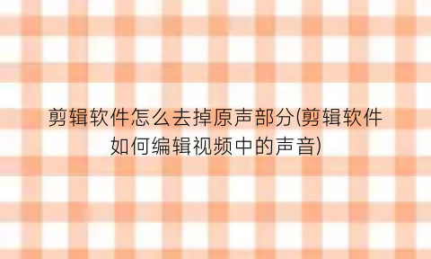 “剪辑软件怎么去掉原声部分(剪辑软件如何编辑视频中的声音)