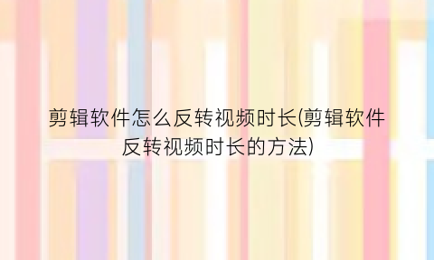 剪辑软件怎么反转视频时长(剪辑软件反转视频时长的方法)