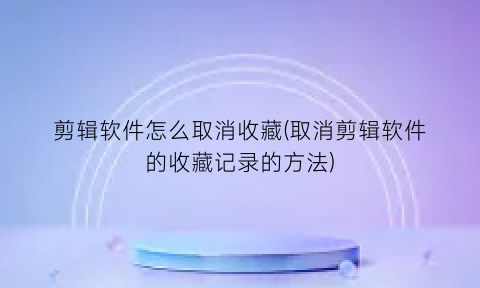 剪辑软件怎么取消收藏(取消剪辑软件的收藏记录的方法)