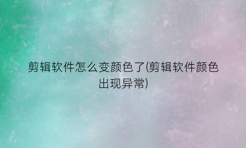 “剪辑软件怎么变颜色了(剪辑软件颜色出现异常)