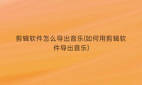 剪辑软件怎么导出音乐(如何用剪辑软件导出音乐)