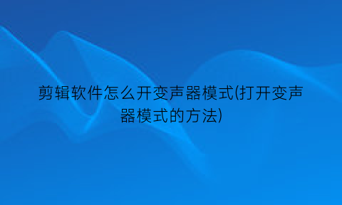 剪辑软件怎么开变声器模式(打开变声器模式的方法)