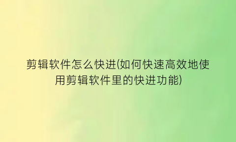 剪辑软件怎么快进(如何快速高效地使用剪辑软件里的快进功能)