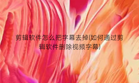 “剪辑软件怎么把字幕去掉(如何通过剪辑软件删除视频字幕)