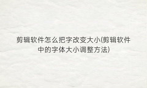 “剪辑软件怎么把字改变大小(剪辑软件中的字体大小调整方法)