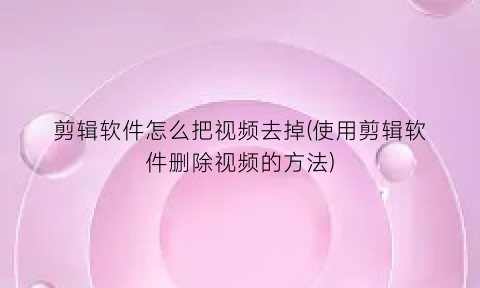 “剪辑软件怎么把视频去掉(使用剪辑软件删除视频的方法)