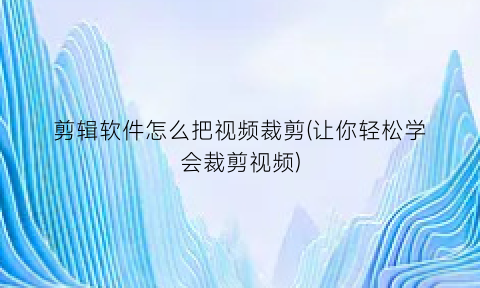 剪辑软件怎么把视频裁剪(让你轻松学会裁剪视频)