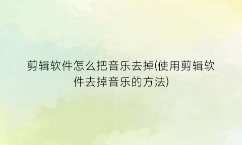 “剪辑软件怎么把音乐去掉(使用剪辑软件去掉音乐的方法)