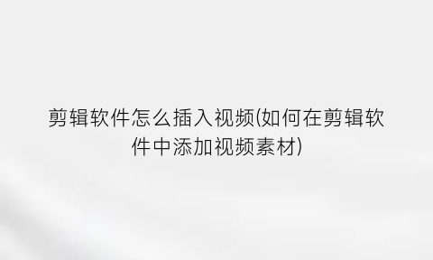 剪辑软件怎么插入视频(如何在剪辑软件中添加视频素材)