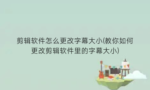 剪辑软件怎么更改字幕大小(教你如何更改剪辑软件里的字幕大小)