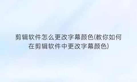 剪辑软件怎么更改字幕颜色(教你如何在剪辑软件中更改字幕颜色)