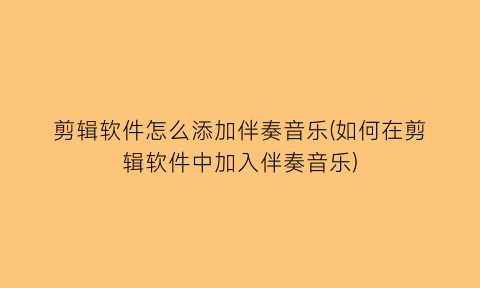 “剪辑软件怎么添加伴奏音乐(如何在剪辑软件中加入伴奏音乐)