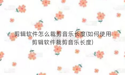 “剪辑软件怎么裁剪音乐长度(如何使用剪辑软件裁剪音乐长度)
