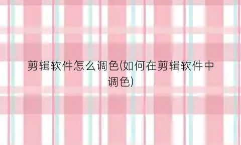 剪辑软件怎么调色(如何在剪辑软件中调色)