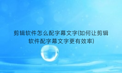 “剪辑软件怎么配字幕文字(如何让剪辑软件配字幕文字更有效率)