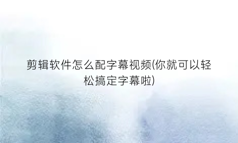 剪辑软件怎么配字幕视频(你就可以轻松搞定字幕啦)