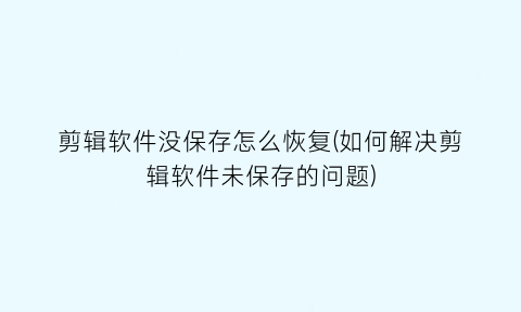 剪辑软件没保存怎么恢复(如何解决剪辑软件未保存的问题)