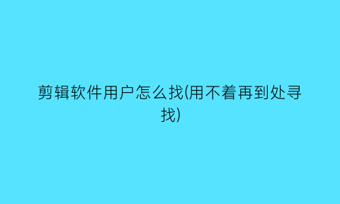 剪辑软件用户怎么找(用不着再到处寻找)