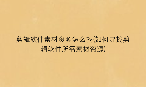 剪辑软件素材资源怎么找(如何寻找剪辑软件所需素材资源)