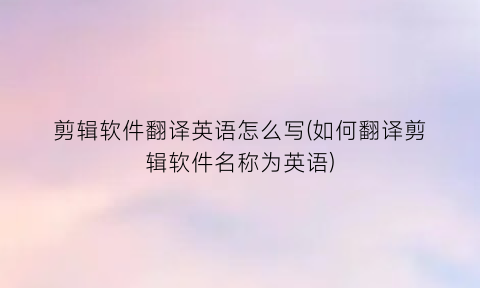 “剪辑软件翻译英语怎么写(如何翻译剪辑软件名称为英语)