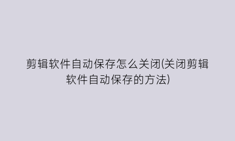 “剪辑软件自动保存怎么关闭(关闭剪辑软件自动保存的方法)