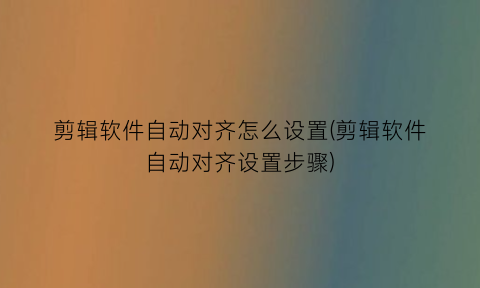 剪辑软件自动对齐怎么设置(剪辑软件自动对齐设置步骤)