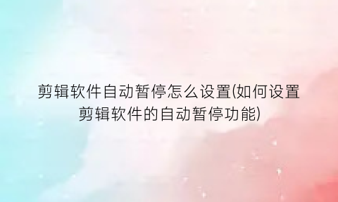 剪辑软件自动暂停怎么设置(如何设置剪辑软件的自动暂停功能)