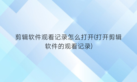 剪辑软件观看记录怎么打开(打开剪辑软件的观看记录)