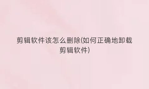 “剪辑软件该怎么删除(如何正确地卸载剪辑软件)