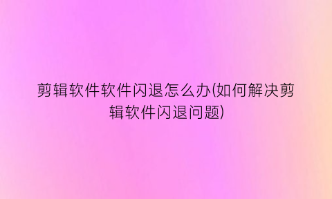 “剪辑软件软件闪退怎么办(如何解决剪辑软件闪退问题)