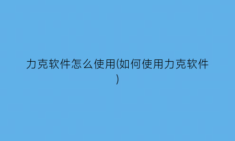 “力克软件怎么使用(如何使用力克软件)